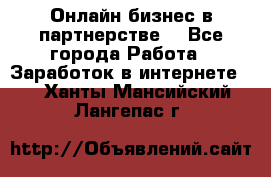 Онлайн бизнес в партнерстве. - Все города Работа » Заработок в интернете   . Ханты-Мансийский,Лангепас г.